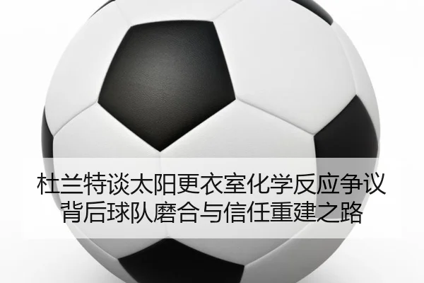 du-lan-te-tan-tai-yang-geng-yi-shi-hua-xue-fan-ying-zheng-yi-bei-hou-qiu-dui-mo-he-yu-xin-ren-chong-jian-zhi-lu-2-756.jpg