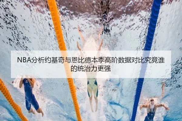 NBA分析约基奇与恩比德本季高阶数据对比究竟谁的统治力更强