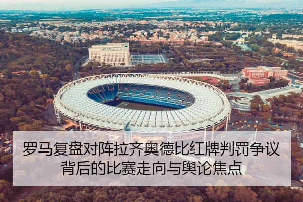 罗马复盘对阵拉齐奥德比红牌判罚争议背后的比赛走向与舆论焦点