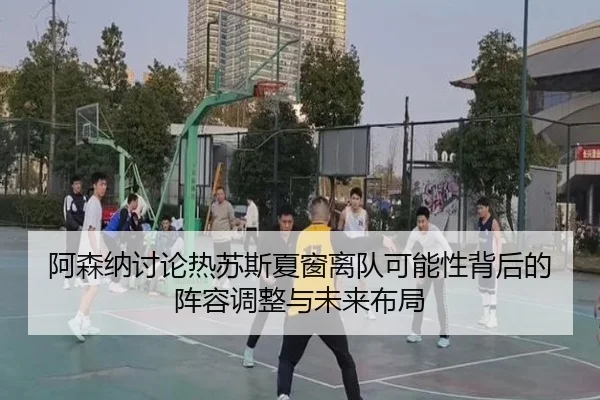 阿森纳讨论热苏斯夏窗离队可能性背后的阵容调整与未来布局