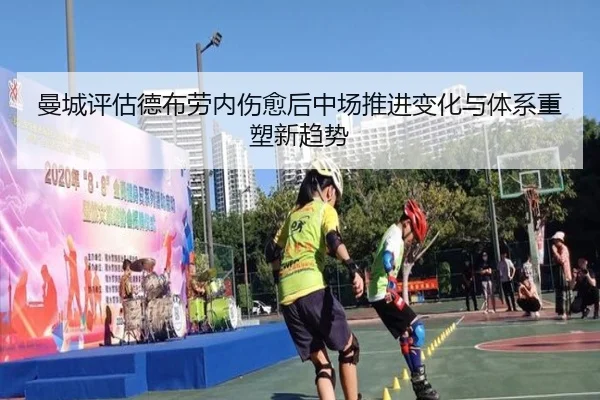 曼城评估德布劳内伤愈后中场推进变化与体系重塑新趋势