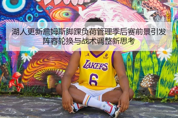 湖人更新詹姆斯脚踝负荷管理季后赛前景引发阵容轮换与战术调整新思考