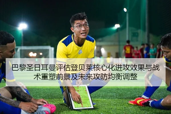 巴黎圣日耳曼评估登贝莱核心化进攻效果与战术重塑前景及未来攻防均衡调整