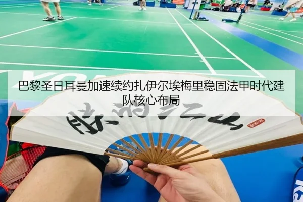 巴黎圣日耳曼加速续约扎伊尔埃梅里稳固法甲时代建队核心布局