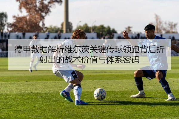 德甲数据解析维尔茨关键传球领跑背后折射出的战术价值与体系密码